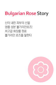 Bulgarian Rose Story. 신이 내린 피부의 선물 명품 성분 불가리안로즈! 최고급 화장품원료 불가리안 로즈를 말한다.