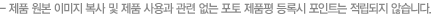 제품 원본 이미지 복사 및 제품 사용과 관련 없는 포토 제품평 등록시 포인트는 적립되지 않습니다.