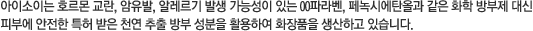 아이소이는 호르몬 교란, 암유발, 알레르기 발생 가능성이 있는 OO파라벤, 페녹시에탄올과 같은 화학 방부제 대신 피부에 안전한 특허 받은 천연 추출 방부 성분을 활용하여 화장품을 생산하고 있습니다.