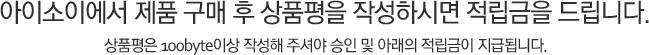 아이소이에서 제품 구매 후 상품평을 작성하시면 적립금을 드립니다. 상품평은 100byte이상 작성해주셔야 승인 및 아래의 적립금이 지급됩니다.