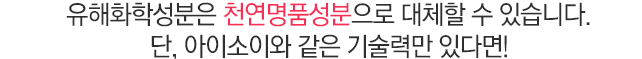 아이소이는 유해화학성분을 천연명품성분으로 대체할 수 있습니다. 단, 시간과 노력 그리고 비용이 들어갈 뿐입니다.
